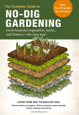 The Complete Guide to No-Dig Gardening: Grow beautiful vegetables, herbs, and flowers - the easy way! Layer Your Way to Healthy Soil-Eliminate tilling and digging-Build a productive garden naturally-Reduce weeding and watering - Nardozzi, Charlie