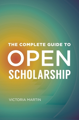 The Complete Guide to Open Scholarship - Martin, Victoria