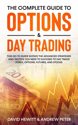 The Complete Guide to Options & Day Trading: This Go To Guide Shows The Advanced Strategies And Tactics You Need To Succeed To Day Trade Forex, Options, Futures, and Stocks - Hewitt, David, and Peter, Andrew