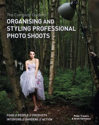 The Complete Guide to Organising & Styling Professional Photo Shoots: Food * People * Products * Interiors * Gardens * Action - Travers, Peter, and Harkness, Brett