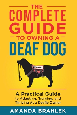 The Complete Guide to Owning a Deaf Dog: A Practical Guide to Adapting, Training, and Thriving As a Deafie Owner - Brahlek, Amanda