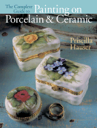 The Complete Guide to Painting on Porcelain & Ceramic - Hauser, Priscilla