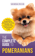 The Complete Guide to Pomeranians: Finding, Preparing for, Socializing, Training, Feeding, and Loving Your New Pomeranian Puppy