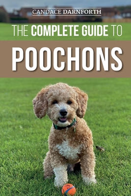 The Complete Guide to Poochons: Choosing, Training, Feeding, Socializing, and Loving Your New Poochon (Bichon Poo) Puppy - Darnforth, Candace