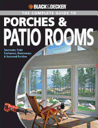 The Complete Guide to Porches & Patio Rooms (Black & Decker): Sunrooms, Patio Enclosures, Breezeways & Screened Porches