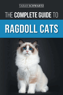 The Complete Guide to Ragdoll Cats: Choosing, Preparing for, House Training, Grooming, Feeding, Caring for, and Loving Your New Ragdoll Cat