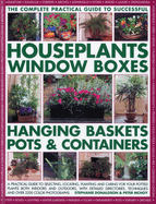 The Complete Guide to Successful Houseplants, Window Boxes, Hanging Baskets, Pots & Containers: A Practical Guide to Selecting, Locating, Planting and Caring for Potted Plants Indoors and Outdoors, with Detailed Directories, Techniques and Tips, and...