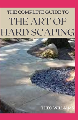 The Complete Guide to the Art of Hard Scaping: A Straight-forward Guide To Landscaping Using Stones And Concrete Mix - Williams, Theo