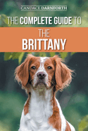 The Complete Guide to the Brittany: Selecting, Preparing For, Feeding, Socializing, Commands, Field Work Training, and Loving Your New Brittany Spaniel Puppy