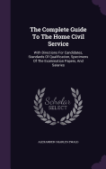 The Complete Guide To The Home Civil Service: With Directions For Candidates, Standards Of Qualification, Specimens Of The Examination Papers, And Salaries