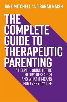 The Complete Guide to Therapeutic Parenting: A Helpful Guide to the Theory, Research and What It Means for Everyday Life - Mitchell, Jane, and Naish, Sarah