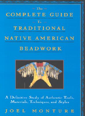 The Complete Guide to Traditional Native American Beadwork: A Definitive Study of Authentic Tools, Materials, Techniques, and Styles - Monture, Joel