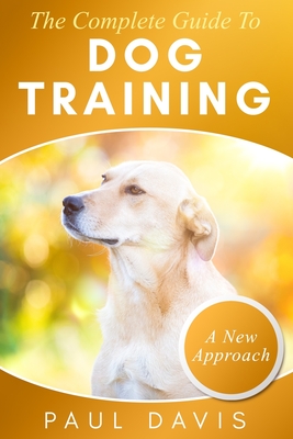 The Complete Guide To Train Your Dog: A How-To Set Of Techniques And Exercises For Dogs Of Any Species And Ages - Davis, Paul