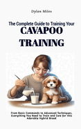The Complete Guide to Training Your Cavapoo Companion: From Basic Commands to Advanced Techniques, Everything You Need to Train and Care for this Adorable Hybrid Breed