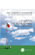 The Complete Handbook for a Successful Fundraising Golf Tournament: Everything You Need to Know to Plan, Implement and Sustain a Successful Tournament.