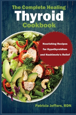 The Complete Healing Thyroid Cookbook: Nourishing Recipes for Hypothyroidism and Hashimoto's Relief - Jeffers Rdn, Patricia