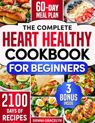 The Complete Heart Healthy Cookbook for Beginners: 2100 Days of Easy and Nutritious Recipes, Low in Fat and Salt to Reduce Cholesterol and Blood Pressure, Enhanced with a 60-Day Meal Plan - Gracelyn, Sienna