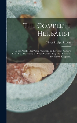 The Complete Herbalist: or the People Their Own Physicians by the Use of Nature's Remedies: Describing the Great Curative Properties Found in the Herbal Kingdom. - Brown, Oliver Phelps