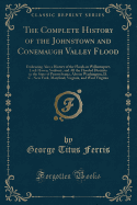 The Complete History of the Johnstown and Conemaugh Valley Flood: Embracing Also a History of the Floods in Williamsport, Lock Haven, Sunbury, and All the Flooded Districts in the State of Pennsylvania, Also in Washington, D. C., New York, Maryland, Virgi