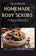 The Complete Homemade Body Scrubs for Beginners: How To Make Your Organic Body And Face Scrubs For Smooth, Soft And Youthful Skin. This Book Includes: "Body Butter Recipes" And "Body Scrubs")