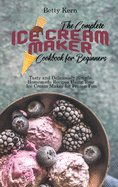 The Complete Ice Cream Maker Cookbook for Beginners: Tasty and Deliciously Simple Homemade Recipes Using Your Ice Cream Maker for Frozen Fun