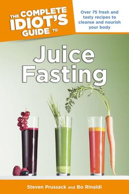 The Complete Idiot's Guide to Juice Fasting: Over 75 Fresh and Tasty Recipes to Cleanse and Nourish Your Body - Prussack, Steven, and Rinaldi, Bo