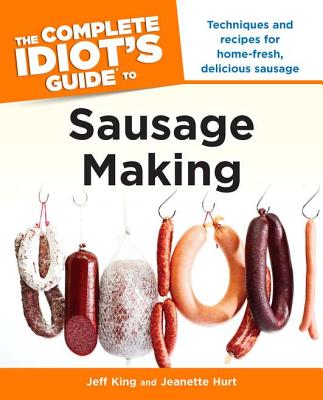 The Complete Idiot's Guide to Sausage Making: Techniques and Recipes for Home-Fresh, Delicious Sausage - King, Jeff, and Hurt, Jeanette