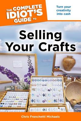 The Complete Idiot's Guide to Selling Your Crafts: Turn Your Creativity Into Cash - Michaels, Chris Franchetti