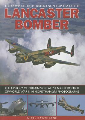 The Complete Illustrated Encyclopedia of the Lancaster Bomber: The History of Britain's Greatest Night Bomber of World War II, in More Than 275 Photographs - Cawthorne, Nigel