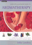 The Complete Illustrated Guide to Aromatherapy: A Practical Approach to the Use of Essential Oils for Health and Well-Being