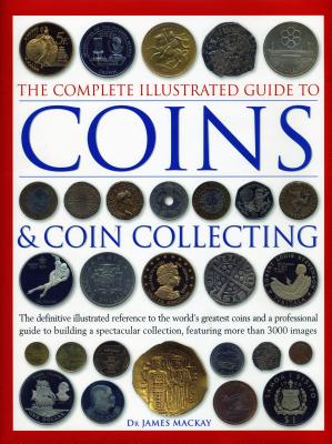 The Complete Illustrated Guide to Coins and Coin Collecting: The definitive illustrated reference to the world's greatest coins and a professional guide to building a spectacular collection, featuring over 3000 images - Mackay, James