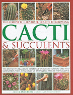 The Complete Illustrated Guide to Growing Cacti & Succulents: The Definitive Practical Reference on Identification, Care and Cultivation, with a Directory of 400 Varieties and 700 Photographs - Anderson, Miles