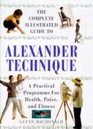 The Complete Illustrated Guide to the Alexander Technique: A Practical Approach to Health, Poise and Fitness - MacDonald, Glynn