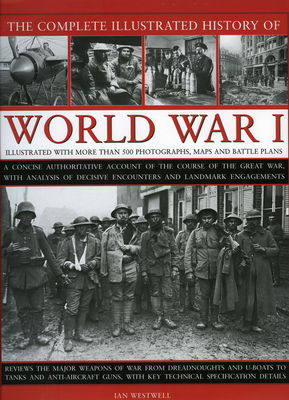 The Complete Illustrated History of World War One: A Concise Reference Guide to the Great War That Shaped the 20th Century, from the State of Europe in 1914 to the Horror of the Trenches and from the October Revolution to the Breaking of the Hindenburg... - Westwell, Ian