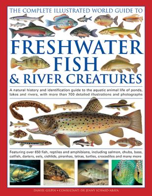 The Complete Illustrated World Guide to Freshwater Fish & River Creatures: A Natural History and Identification Guide to the Aquatic Animal Life of Ponds, Lakes and Rivers, with More Than 700 Detailed Illustrations and Photographs - Gilpin, Daniel