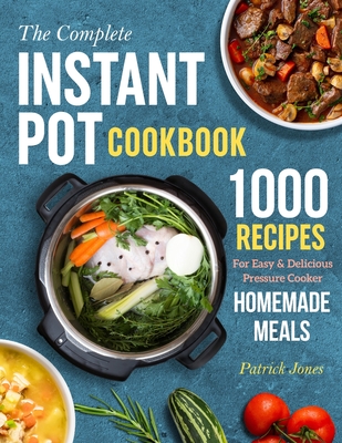 The Complete Instant Pot Cookbook: 1000 Recipes For Easy & Delicious Pressure Cooker Homemade Meals - Jones, Patrick