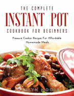 The Complete Instant Pot Cookbook For Beginners: Pressure Cooker Recipes For Affordable Homemade Meals