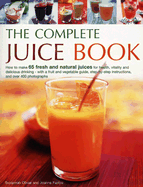 The Complete Juice Book: How to Make 65 Fresh and Natural Juices for Health, Vitality and Delicious Drinking--With a Fruit and Vegetable Guide; Step by Step Instructions; And Over 400 Photographs