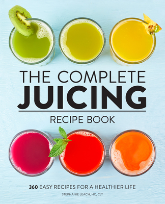 The Complete Juicing Recipe Book: 360 Easy Recipes for a Healthier Life - Leach, Stephanie