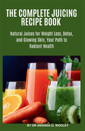 The Complete Juicing Recipe Book: Natural Juices for Weight Loss, Detox, and Glowing Skin, Your Path to Radiant Health.