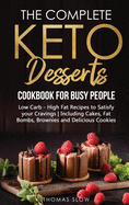 The Complete Keto Desserts Cookbook for Busy People: Low Carb - High Fat Recipes to Satisfy your Cravings - Including Cakes, Fat Bombs, Brownies and Delicious Cookies