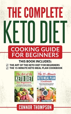 The Complete Keto Diet Cooking Guide For Beginners: Includes The Art of the Keto Diet for Beginners & The 15-Minute Keto Meal Plan Cookbook - Thompson, Connor