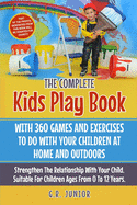 The Complete Kids Play Book With 360 Games And Exercises To Do With Your Children At Home And Outdoors: Strengthen The Relationship With Your Child. Suitable For Children Ages From 0 To 12 Years