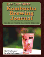 The Complete Kombucha Brewing Journal: the essential companion for the kombucha home brewer to maximize brewing results and consistently make yummy kombucha all year long while saving time and money