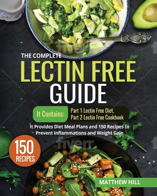 The Complete Lectin Free Guide: It contains: Part 1 Lectin Free Diet Part 2 Lectin Free Cookbook It Provides Diet Meal Plans and 150 Recipes to Prevent Inflammations and Weight Gain - Hill, Matthew