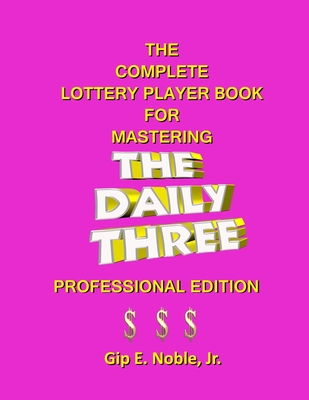 The Complete Lottery Player Book for Mastering THE DAILY THREE: Professional Edition - Noble, Gip E, Jr.