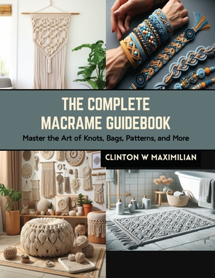 The Complete Macrame Guidebook: Master the Art of Knots, Bags, Patterns, and More - Maximilian, Clinton W