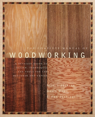 The Complete Manual of Woodworking: A Detailed Guide to Design, Techniques, and Tools for the Beginner and Expert - Jackson, Albert, and Day, David