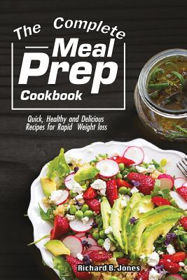 The Complete Meal Prep Cookbook: Quick, Healthy and Delicious Recipes for Rapid Weight Loss - Jones, Richard B