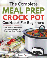 The Complete Meal Prep Crock Pot Cookbook for Beginners: Quick, Healthy & Delicious Crock Pot Recipes for Smart and Busy People